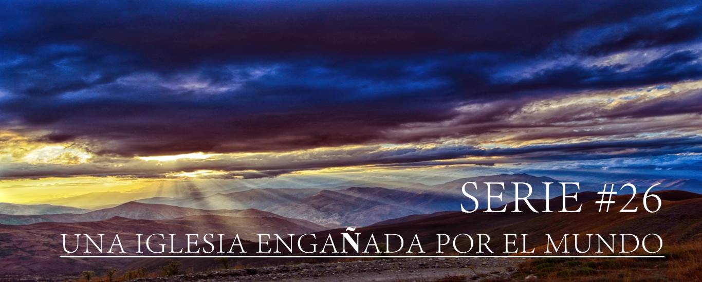 SERIE #26 UNA IGLESIA ENGAÑADA POR EL MUNDO